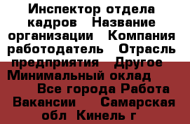 Инспектор отдела кадров › Название организации ­ Компания-работодатель › Отрасль предприятия ­ Другое › Минимальный оклад ­ 22 000 - Все города Работа » Вакансии   . Самарская обл.,Кинель г.